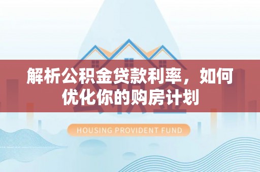 平鲁解析公积金贷款利率，如何优化你的购房计划