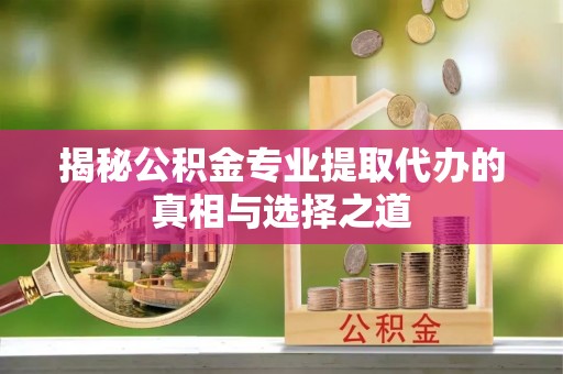 平鲁揭秘公积金专业提取代办的真相与选择之道