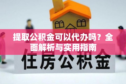 平鲁提取公积金可以代办吗？全面解析与实用指南
