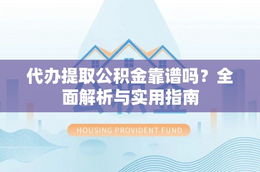 平鲁代办提取公积金靠谱吗？全面解析与实用指南