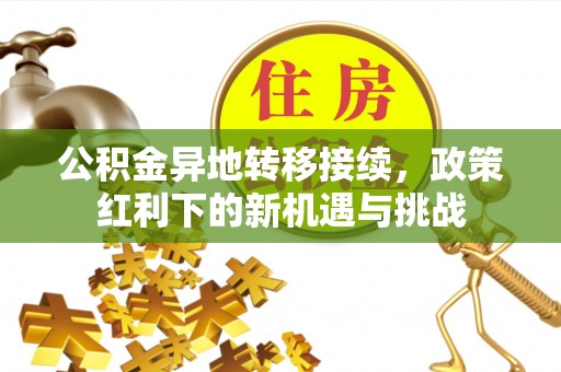 平鲁公积金异地转移接续，政策红利下的新机遇与挑战