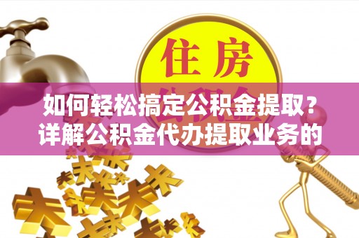 平鲁如何轻松搞定公积金提取？详解公积金代办提取业务的便捷之道