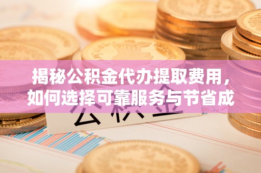 平鲁揭秘公积金代办提取费用，如何选择可靠服务与节省成本