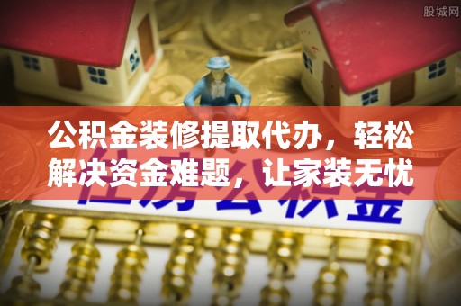平鲁公积金装修提取代办，轻松解决资金难题，让家装无忧