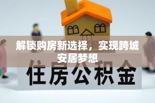 平鲁解锁购房新选择，实现跨城安居梦想