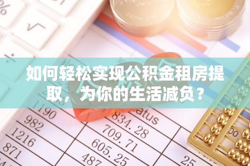 平鲁如何轻松实现公积金租房提取，为你的生活减负？