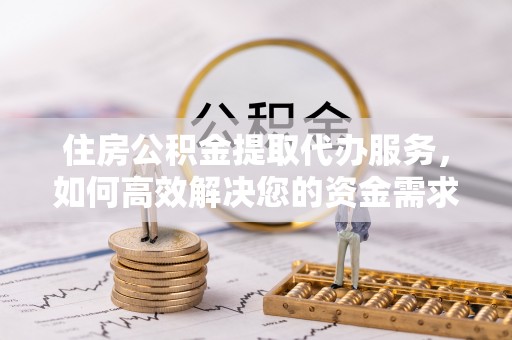 平鲁住房公积金提取代办服务，如何高效解决您的资金需求
