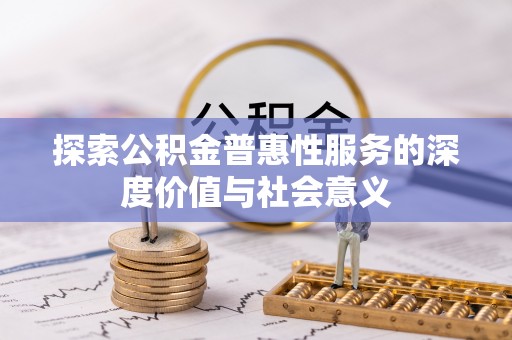 平鲁探索公积金普惠性服务的深度价值与社会意义