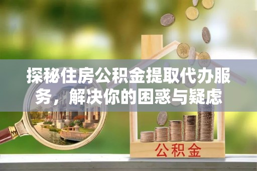 平鲁探秘住房公积金提取代办服务，解决你的困惑与疑虑