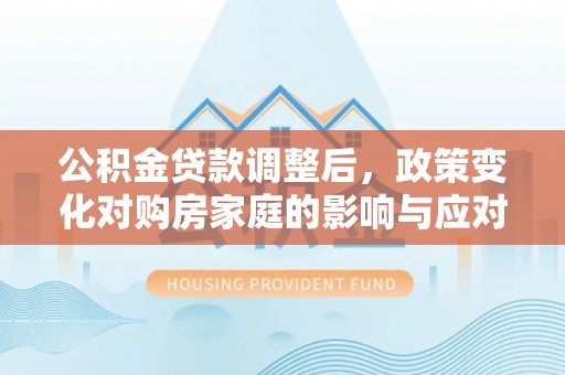 平鲁公积金贷款调整后，政策变化对购房家庭的影响与应对策略