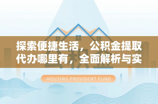 平鲁探索便捷生活，公积金提取代办哪里有，全面解析与实用指南