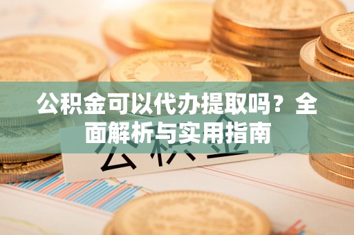 平鲁公积金可以代办提取吗？全面解析与实用指南