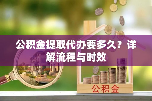 平鲁公积金提取代办要多久？详解流程与时效