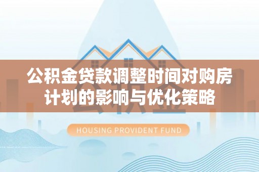 平鲁公积金贷款调整时间对购房计划的影响与优化策略