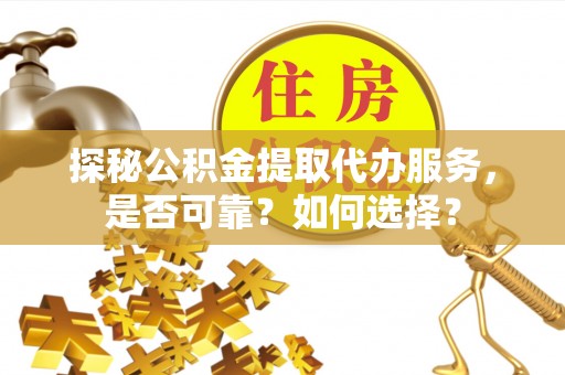 平鲁探秘公积金提取代办服务，是否可靠？如何选择？