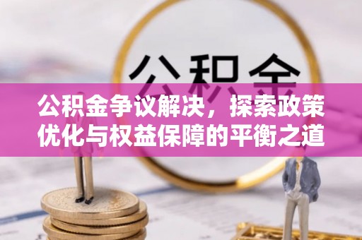 平鲁公积金争议解决，探索政策优化与权益保障的平衡之道