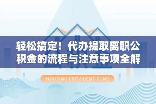 平鲁轻松搞定！代办提取离职公积金的流程与注意事项全解析