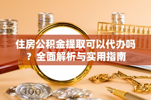 平鲁住房公积金提取可以代办吗？全面解析与实用指南