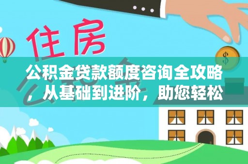 平鲁公积金贷款额度咨询全攻略，从基础到进阶，助您轻松掌握关键要点