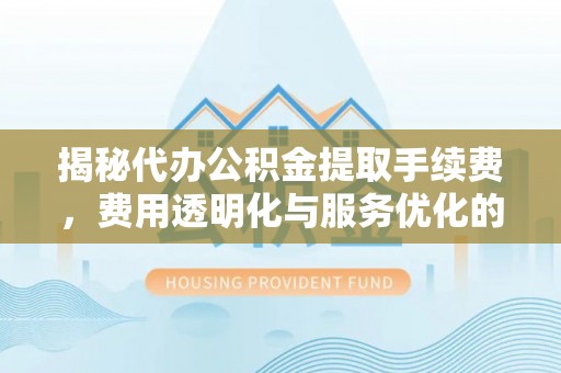 平鲁揭秘代办公积金提取手续费，费用透明化与服务优化的关键