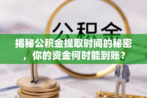 平鲁揭秘公积金提取时间的秘密，你的资金何时能到账？