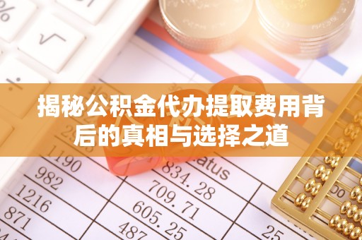 平鲁揭秘公积金代办提取费用背后的真相与选择之道