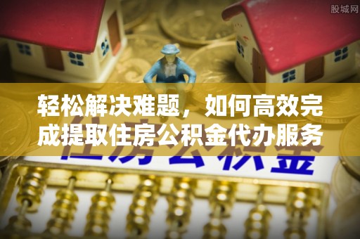 平鲁轻松解决难题，如何高效完成提取住房公积金代办服务