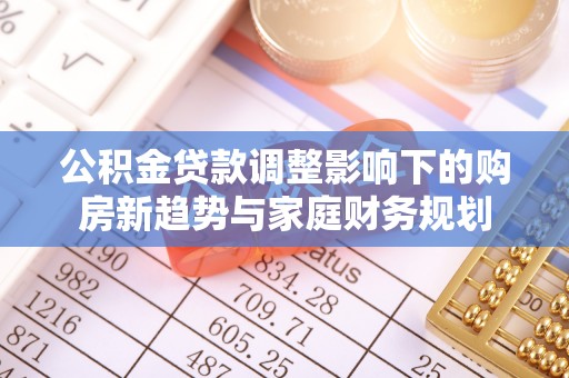 平鲁公积金贷款调整影响下的购房新趋势与家庭财务规划