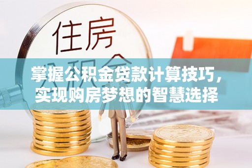 平鲁掌握公积金贷款计算技巧，实现购房梦想的智慧选择
