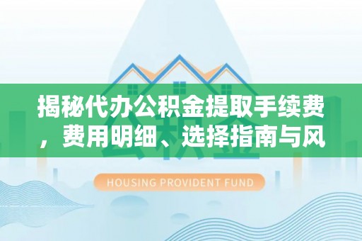 平鲁揭秘代办公积金提取手续费，费用明细、选择指南与风险防范