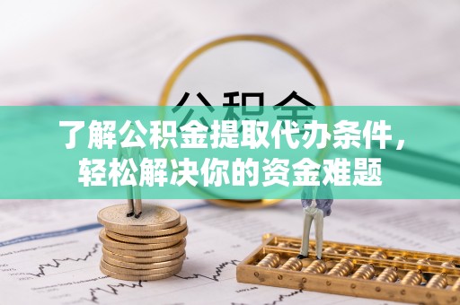 平鲁了解公积金提取代办条件，轻松解决你的资金难题