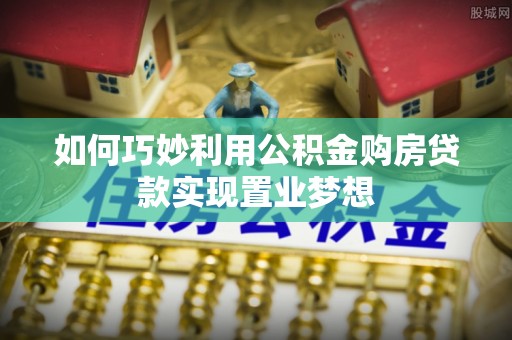 平鲁如何巧妙利用公积金购房贷款实现置业梦想