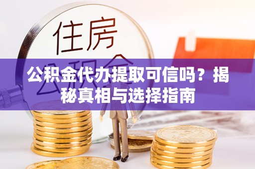 平鲁公积金代办提取可信吗？揭秘真相与选择指南