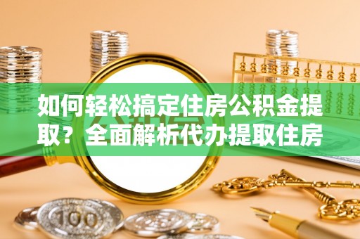 平鲁如何轻松搞定住房公积金提取？全面解析代办提取住房公积金流程