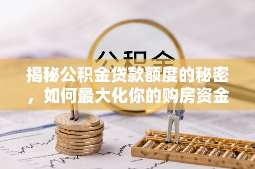 平鲁揭秘公积金贷款额度的秘密，如何最大化你的购房资金
