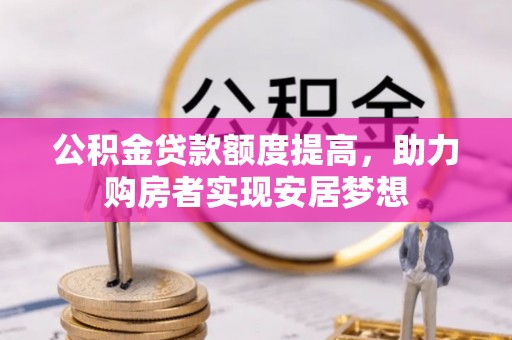 平鲁公积金贷款额度提高，助力购房者实现安居梦想