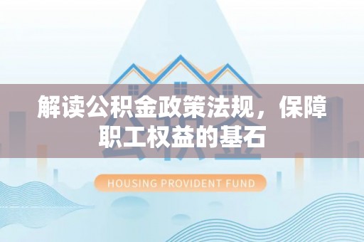 平鲁解读公积金政策法规，保障职工权益的基石