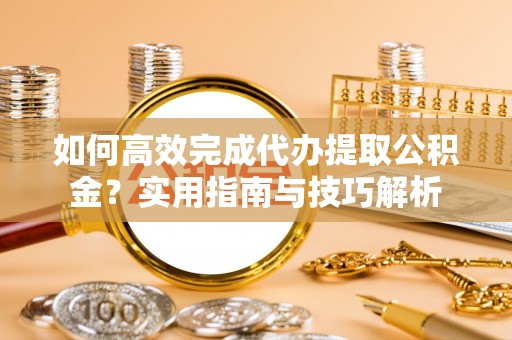 平鲁如何高效完成代办提取公积金？实用指南与技巧解析