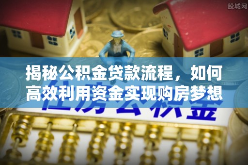 平鲁揭秘公积金贷款流程，如何高效利用资金实现购房梦想