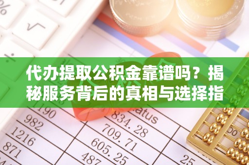 平鲁代办提取公积金靠谱吗？揭秘服务背后的真相与选择指南