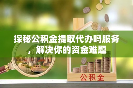 平鲁探秘公积金提取代办吗服务，解决你的资金难题