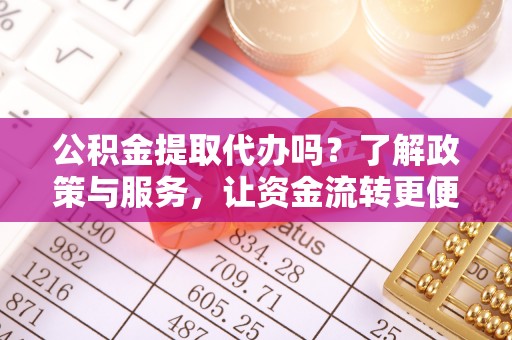 平鲁公积金提取代办吗？了解政策与服务，让资金流转更便捷