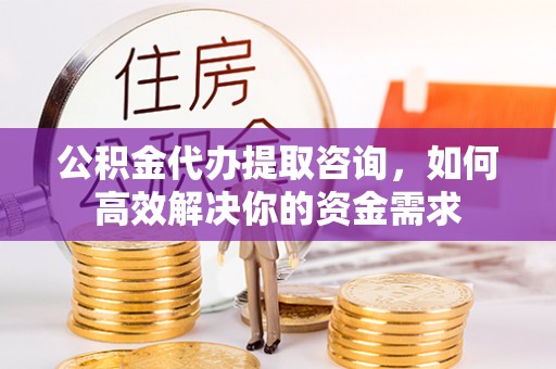 平鲁公积金代办提取咨询，如何高效解决你的资金需求