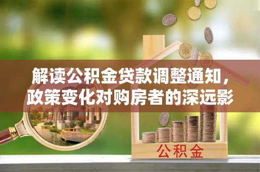 平鲁解读公积金贷款调整通知，政策变化对购房者的深远影响