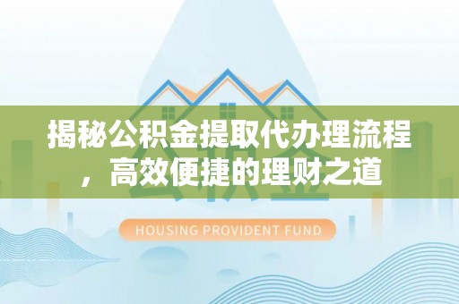 平鲁揭秘公积金提取代办理流程，高效便捷的理财之道