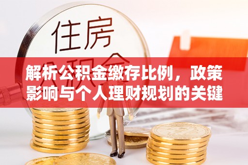 平鲁解析公积金缴存比例，政策影响与个人理财规划的关键