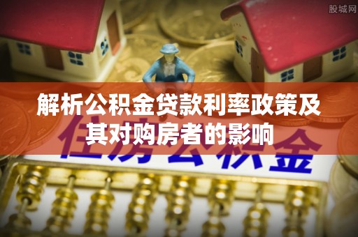 平鲁解析公积金贷款利率政策及其对购房者的影响