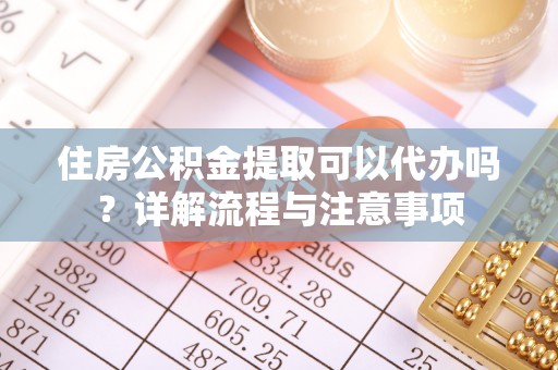 平鲁住房公积金提取可以代办吗？详解流程与注意事项