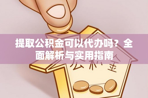 平鲁提取公积金可以代办吗？全面解析与实用指南