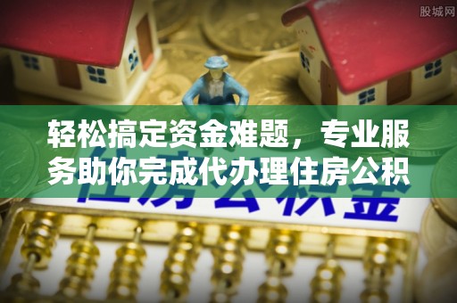 平鲁轻松搞定资金难题，专业服务助你完成代办理住房公积金提取